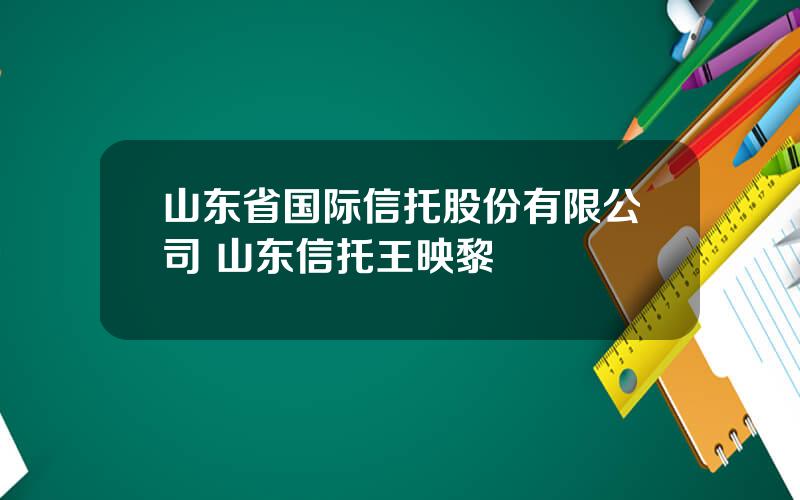 山东省国际信托股份有限公司 山东信托王映黎